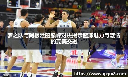 梦之队与阿根廷的巅峰对决揭示篮球魅力与激情的完美交融